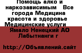 Помощь алко и наркозависимым - Все города Медицина, красота и здоровье » Медицинские услуги   . Ямало-Ненецкий АО,Лабытнанги г.